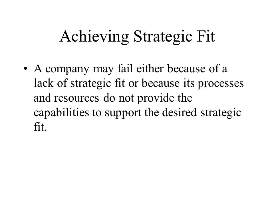 Achieving Strategic Fit A company may fail either because of a lack of strategic fit or because its processes and resources do not provide the capabilities to support the desired strategic fit.