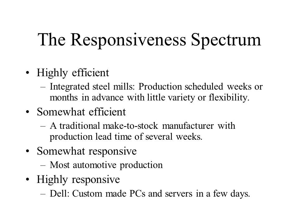The Responsiveness Spectrum Highly efficient –Integrated steel mills: Production scheduled weeks or months in advance with little variety or flexibility.