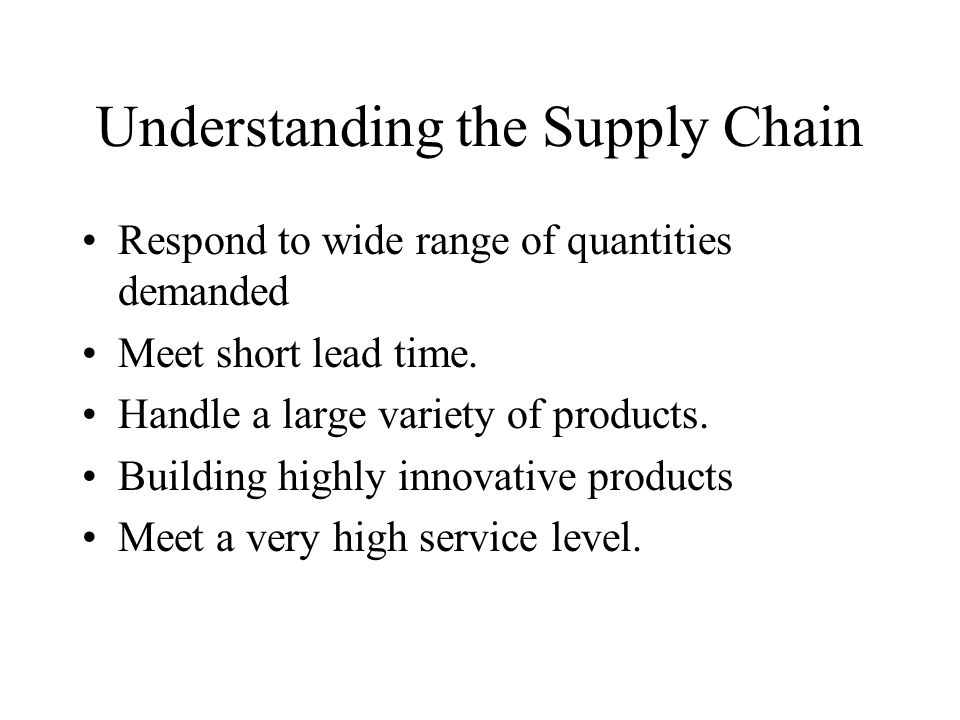 Understanding the Supply Chain Respond to wide range of quantities demanded Meet short lead time.