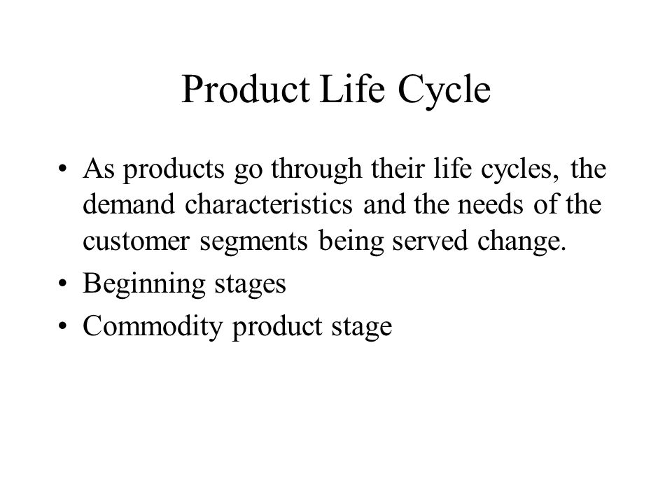 Product Life Cycle As products go through their life cycles, the demand characteristics and the needs of the customer segments being served change.