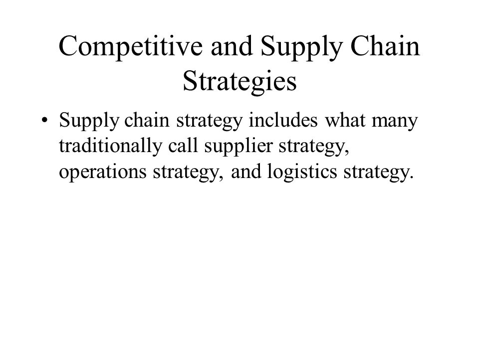Competitive and Supply Chain Strategies Supply chain strategy includes what many traditionally call supplier strategy, operations strategy, and logistics strategy.