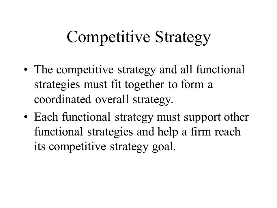 Competitive Strategy The competitive strategy and all functional strategies must fit together to form a coordinated overall strategy.