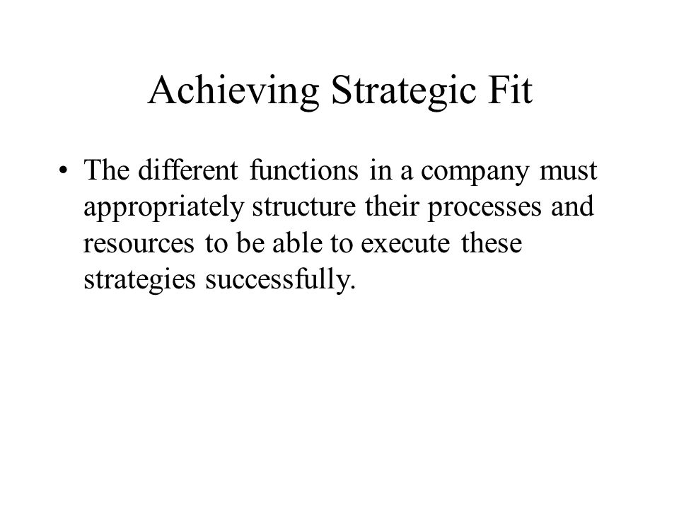 Achieving Strategic Fit The different functions in a company must appropriately structure their processes and resources to be able to execute these strategies successfully.