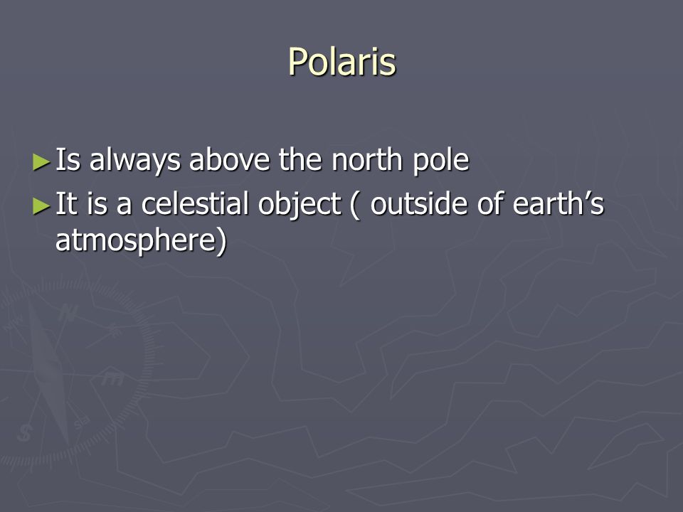 Polaris ► Is always above the north pole ► It is a celestial object ( outside of earth’s atmosphere)