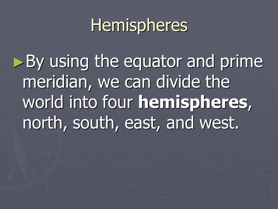 Hemispheres ► By using the equator and prime meridian, we can divide the world into four hemispheres, north, south, east, and west.