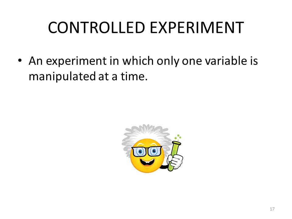 CONTROLLED EXPERIMENT An experiment in which only one variable is manipulated at a time. 17