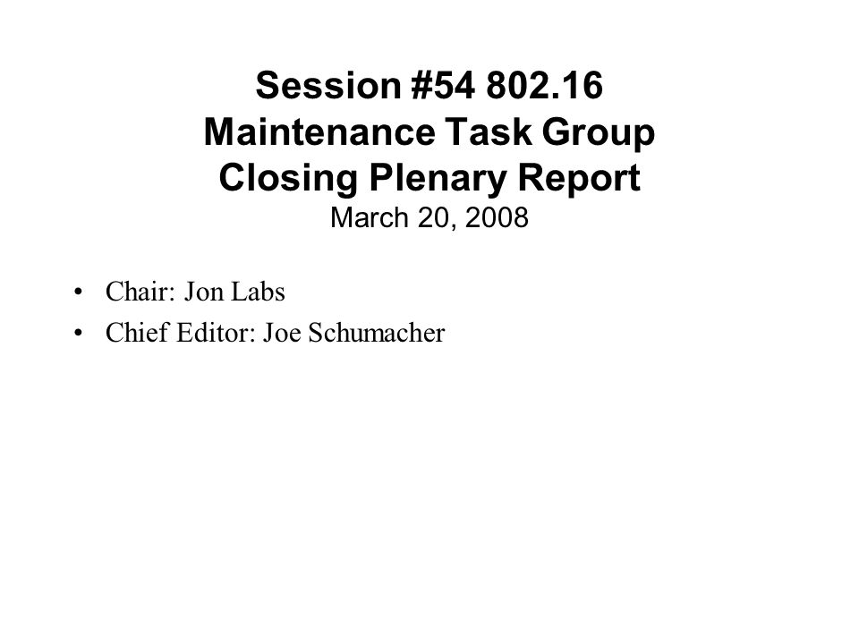 Session # Maintenance Task Group Closing Plenary Report March 20, 2008 Chair: Jon Labs Chief Editor: Joe Schumacher