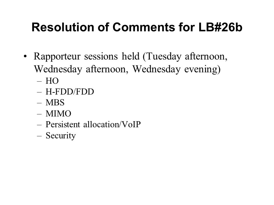 Resolution of Comments for LB#26b Rapporteur sessions held (Tuesday afternoon, Wednesday afternoon, Wednesday evening) –HO –H-FDD/FDD –MBS –MIMO –Persistent allocation/VoIP –Security
