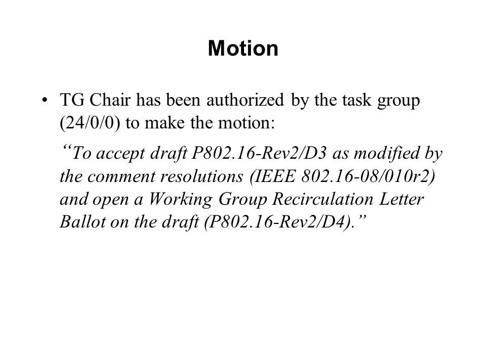 Motion TG Chair has been authorized by the task group (24/0/0) to make the motion: To accept draft P Rev2/D3 as modified by the comment resolutions (IEEE /010r2) and open a Working Group Recirculation Letter Ballot on the draft (P Rev2/D4).