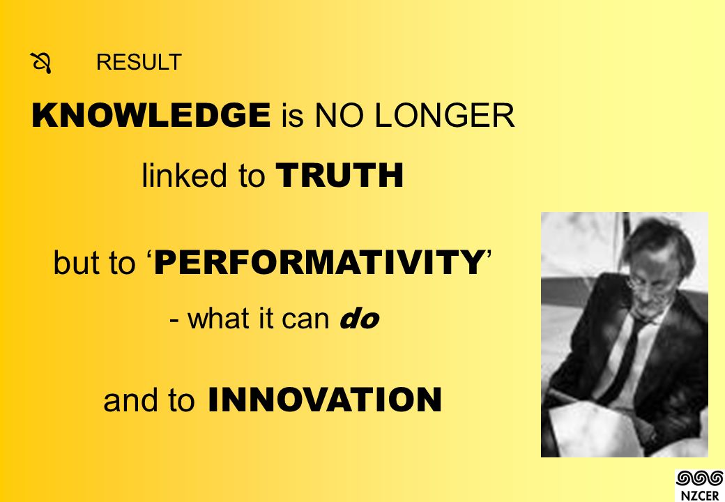 ÔRESULT KNOWLEDGE is NO LONGER linked to TRUTH but to ‘ PERFORMATIVITY ’ - what it can do and to INNOVATION