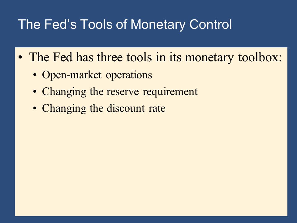 The Fed’s Tools of Monetary Control The Fed has three tools in its monetary toolbox: Open-market operations Changing the reserve requirement Changing the discount rate
