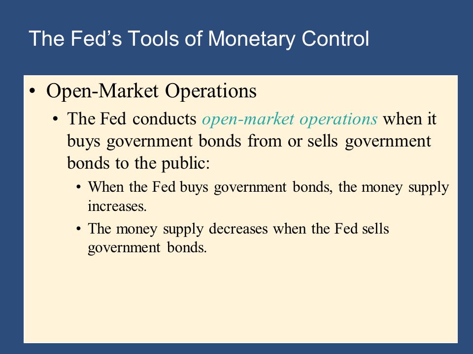 The Fed’s Tools of Monetary Control Open-Market Operations The Fed conducts open-market operations when it buys government bonds from or sells government bonds to the public: When the Fed buys government bonds, the money supply increases.