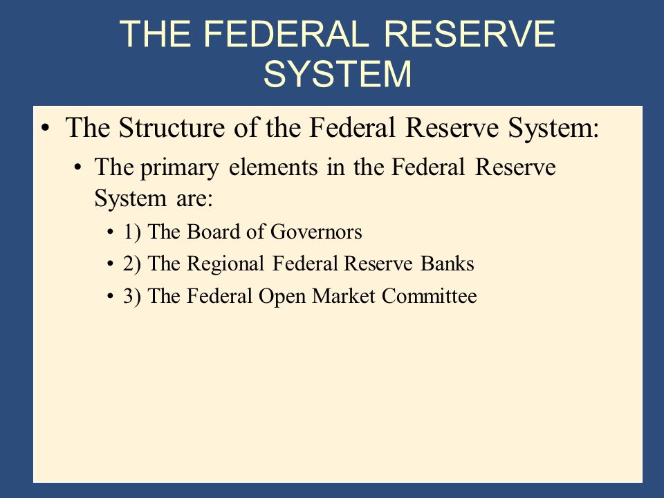 THE FEDERAL RESERVE SYSTEM The Structure of the Federal Reserve System: The primary elements in the Federal Reserve System are: 1) The Board of Governors 2) The Regional Federal Reserve Banks 3) The Federal Open Market Committee