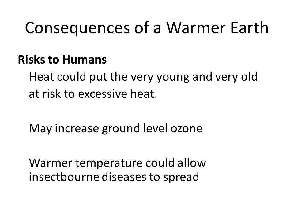Consequences of a Warmer Earth Risks to Humans Heat could put the very young and very old at risk to excessive heat.