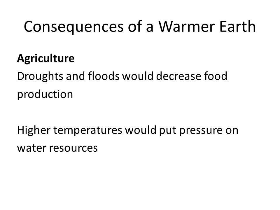 Consequences of a Warmer Earth Agriculture Droughts and floods would decrease food production Higher temperatures would put pressure on water resources
