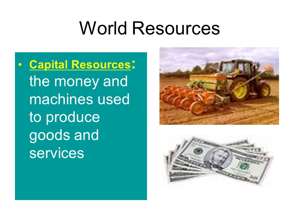 World Resources Capital Resources : the money and machines used to produce goods and services