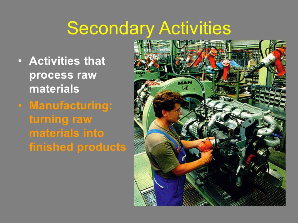 Secondary Activities Activities that process raw materials Manufacturing: turning raw materials into finished products