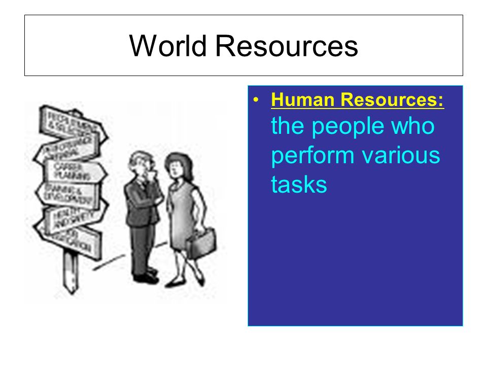 World Resources Human Resources: the people who perform various tasks