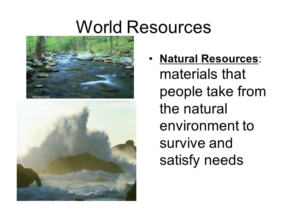 World Resources Natural Resources: materials that people take from the natural environment to survive and satisfy needs