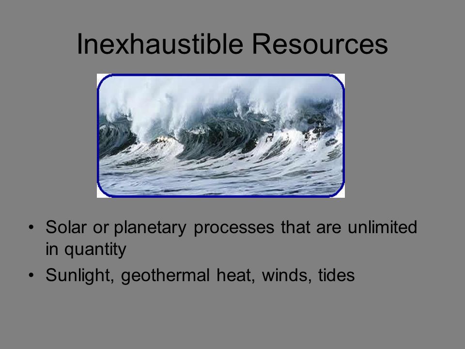 Inexhaustible Resources Solar or planetary processes that are unlimited in quantity Sunlight, geothermal heat, winds, tides