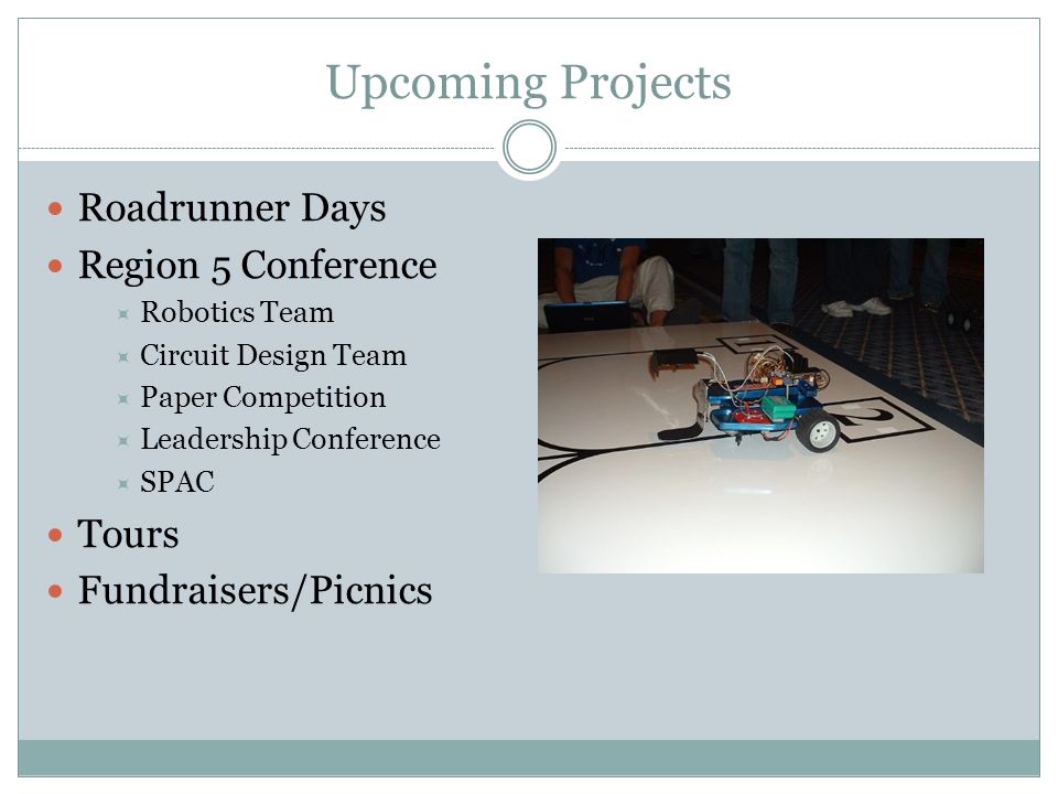 Upcoming Projects Roadrunner Days Region 5 Conference  Robotics Team  Circuit Design Team  Paper Competition  Leadership Conference  SPAC Tours Fundraisers/Picnics