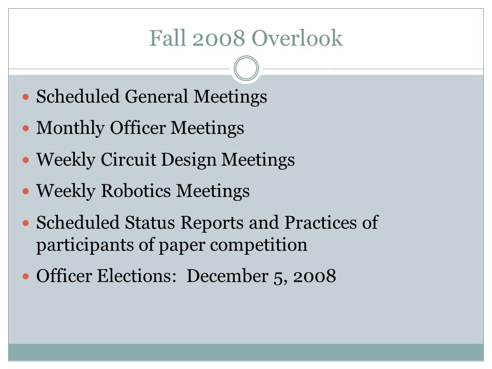 Fall 2008 Overlook Scheduled General Meetings Monthly Officer Meetings Weekly Circuit Design Meetings Weekly Robotics Meetings Scheduled Status Reports and Practices of participants of paper competition Officer Elections: December 5, 2008