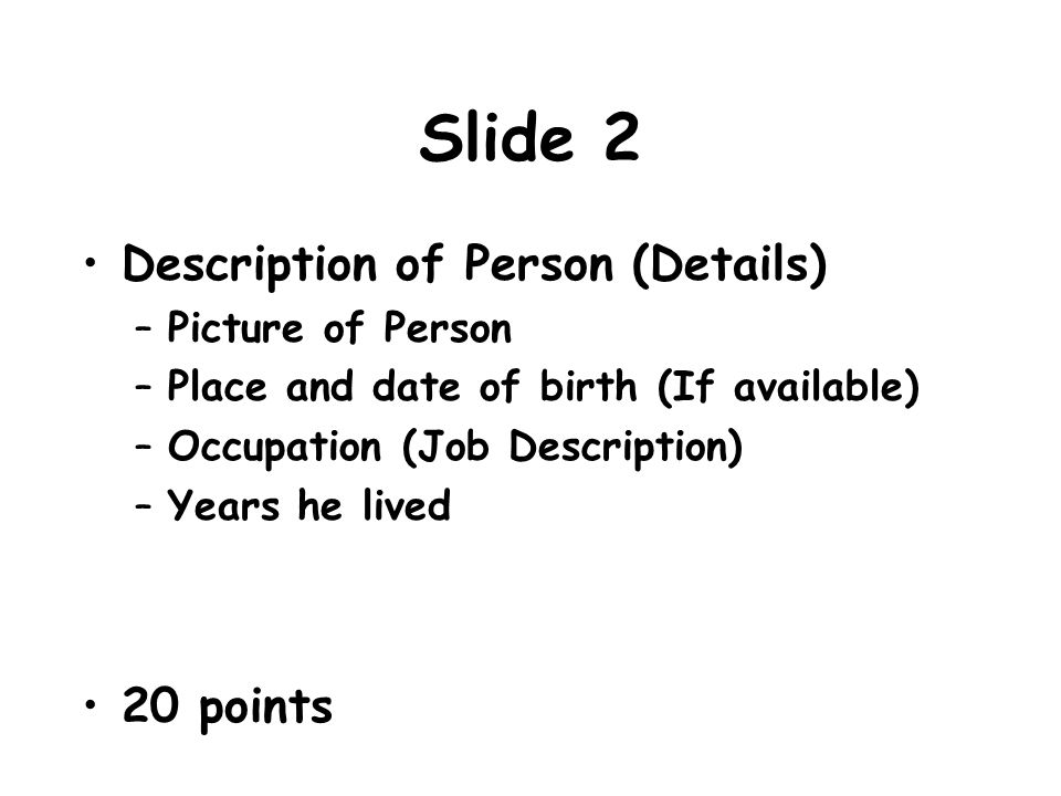Slide 2 Description of Person (Details) –Picture of Person –Place and date of birth (If available) –Occupation (Job Description) –Years he lived 20 points