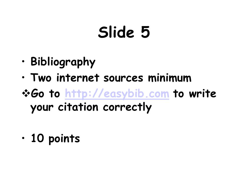 Slide 5 Bibliography Two internet sources minimum  Go to   to write your citation correctlyhttp://easybib.com 10 points