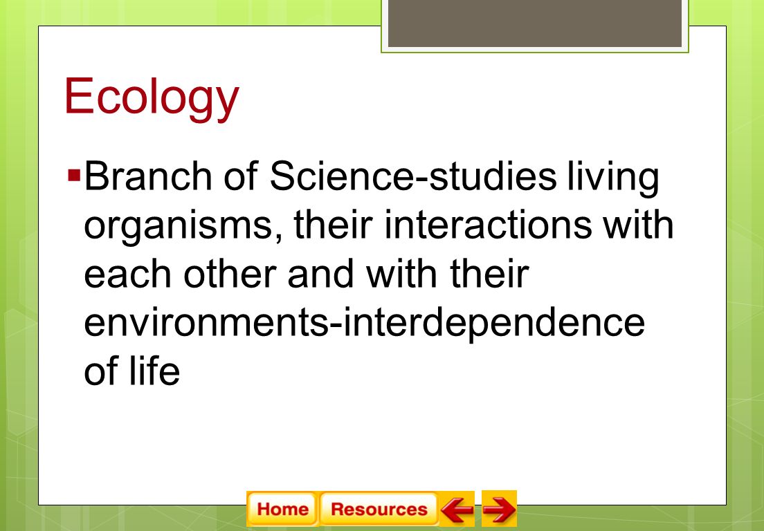 Ecology  Branch of Science-studies living organisms, their interactions with each other and with their environments-interdependence of life