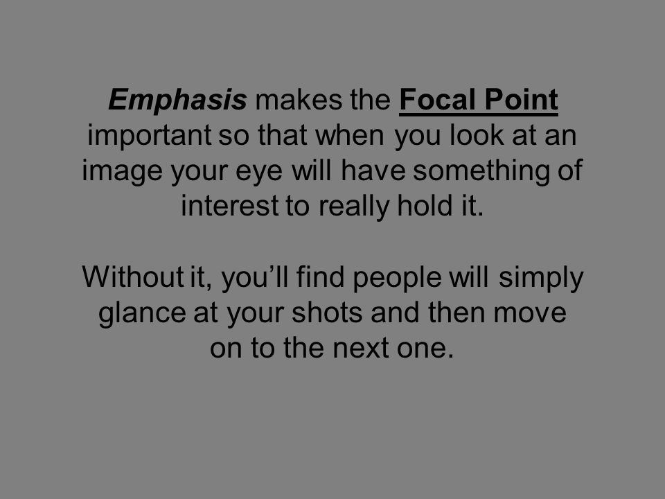 Emphasis makes the Focal Point important so that when you look at an image your eye will have something of interest to really hold it.