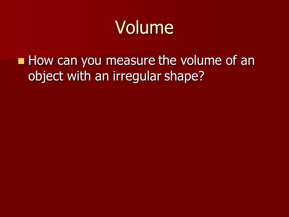 Volume How can you measure the volume of an object with an irregular shape.