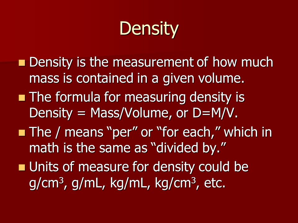 Density Density is the measurement of how much mass is contained in a given volume.