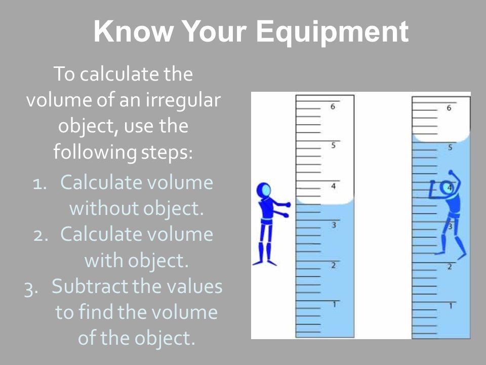 Know Your Equipment To calculate the volume of an irregular object, use the following steps: 1.Calculate volume without object.