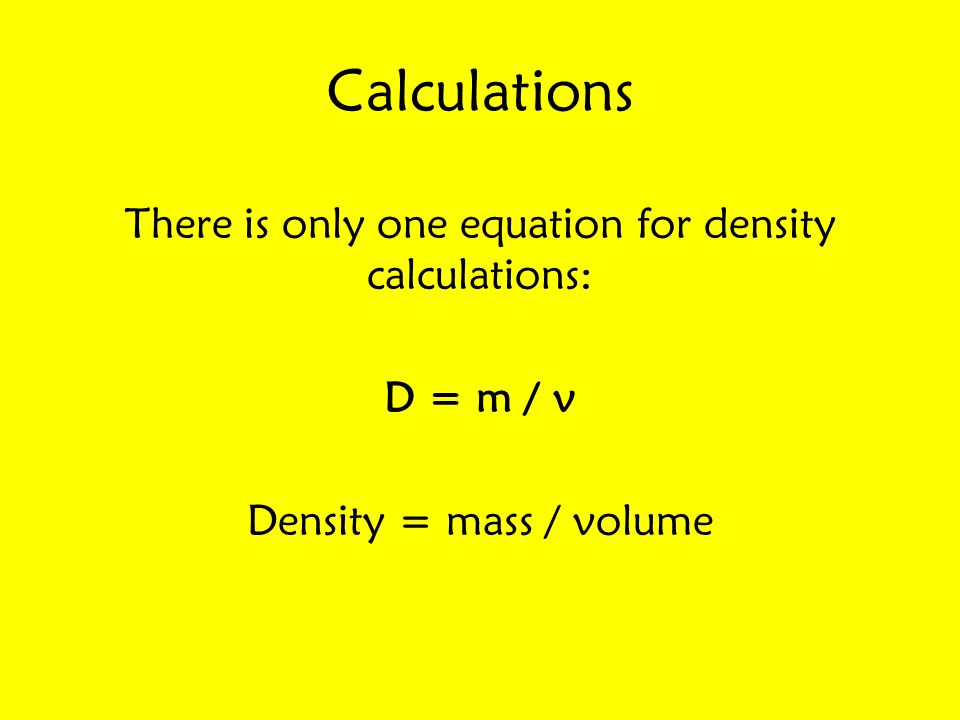 Calculations There is only one equation for density calculations: D = m / v Density = mass / volume