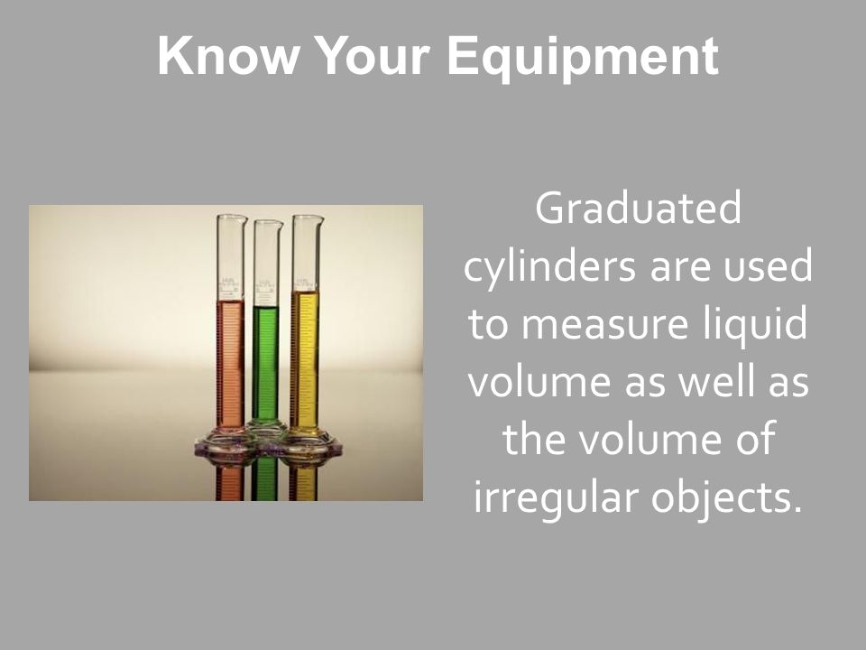 Know Your Equipment Graduated cylinders are used to measure liquid volume as well as the volume of irregular objects.