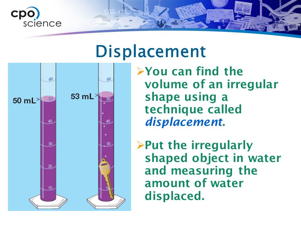 Displacement  You can find the volume of an irregular shape using a technique called displacement.