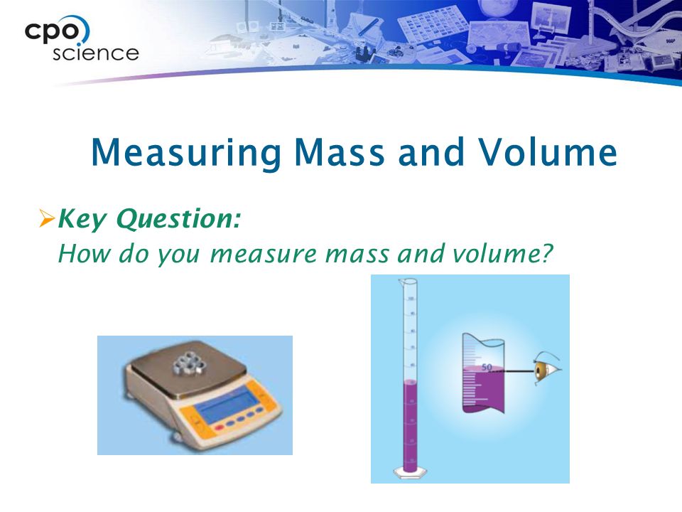  Key Question: How do you measure mass and volume Measuring Mass and Volume