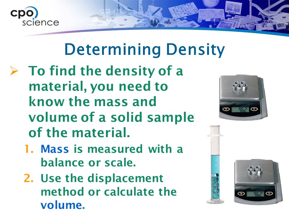 Determining Density  To find the density of a material, you need to know the mass and volume of a solid sample of the material.