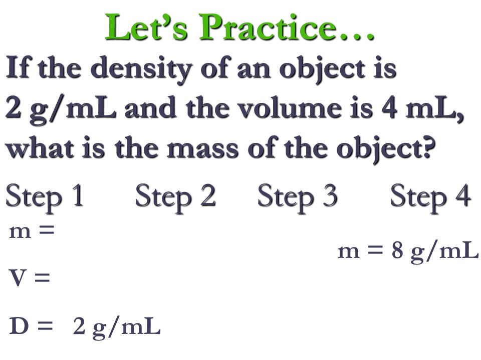 Let’s Practice… If the mass of an object is 6 grams and the volume is 3 mL, what is the density of the object.