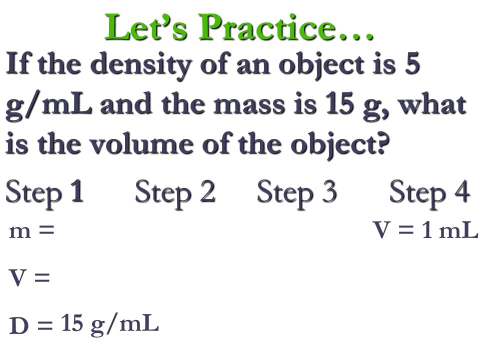 Let’s Practice… If the density of an object is 2 g/mL and the volume is 4 mL, what is the mass of the object.