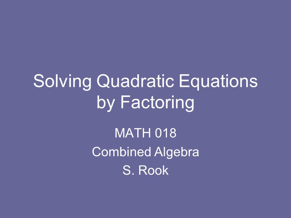 Solving Quadratic Equations by Factoring MATH 018 Combined Algebra S. Rook