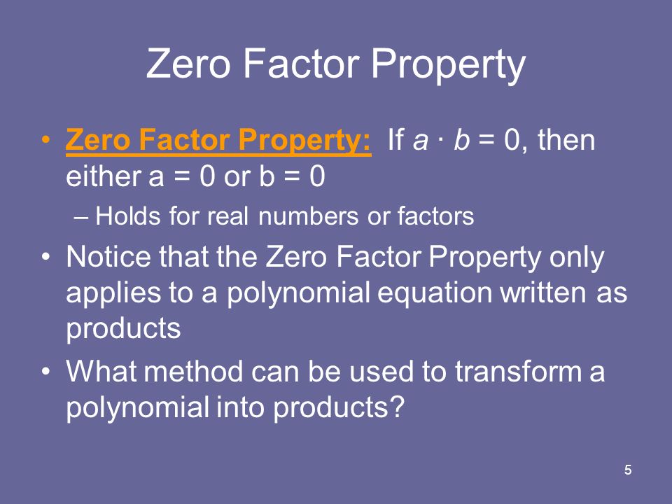 5 Zero Factor Property Zero Factor Property: If a ∙ b = 0, then either a = 0 or b = 0 –Holds for real numbers or factors Notice that the Zero Factor Property only applies to a polynomial equation written as products What method can be used to transform a polynomial into products