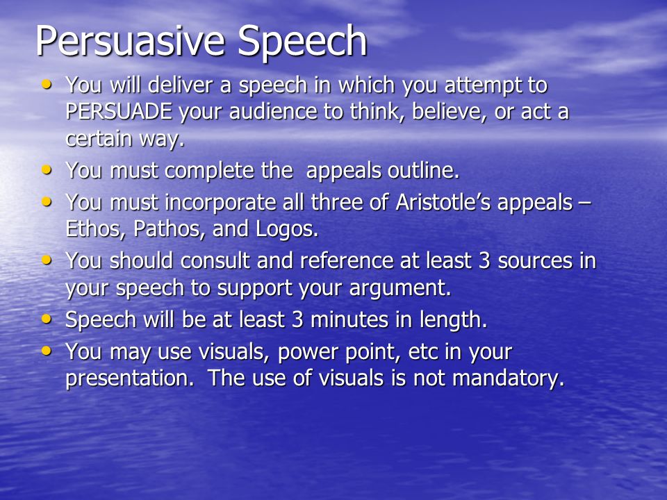Persuasive Speech You will deliver a speech in which you attempt to PERSUADE your audience to think, believe, or act a certain way.