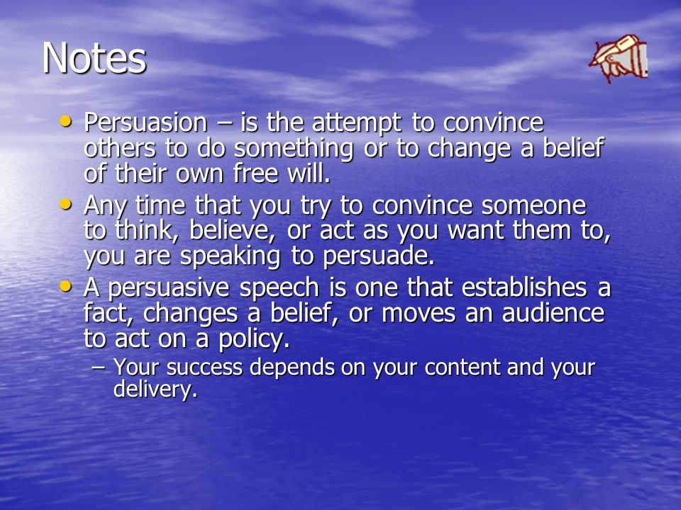 Notes Persuasion – is the attempt to convince others to do something or to change a belief of their own free will.