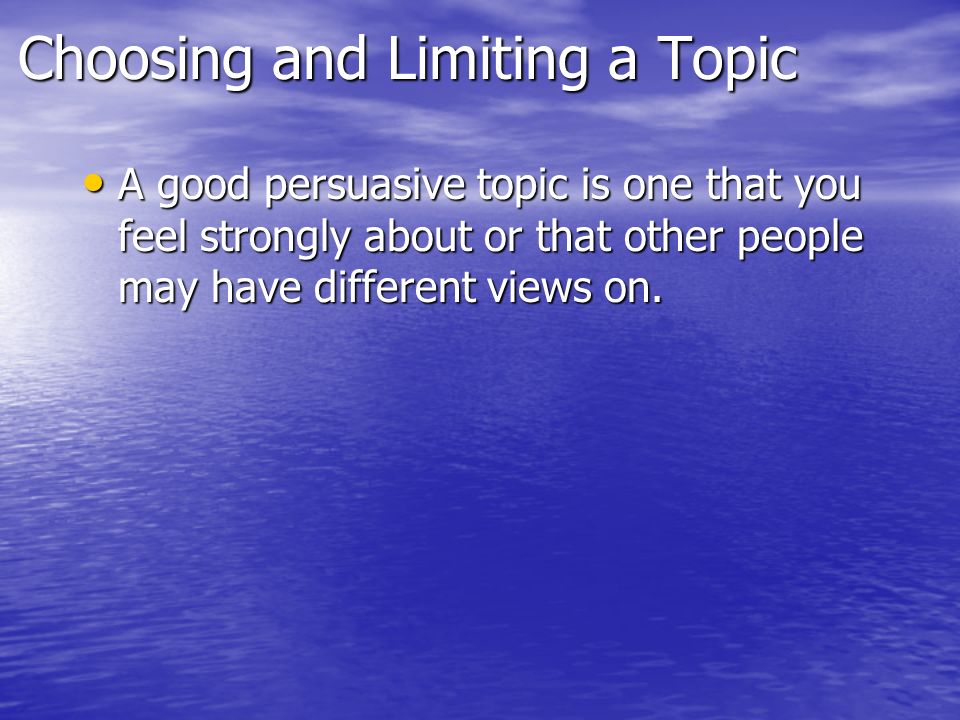 Choosing and Limiting a Topic A good persuasive topic is one that you feel strongly about or that other people may have different views on.