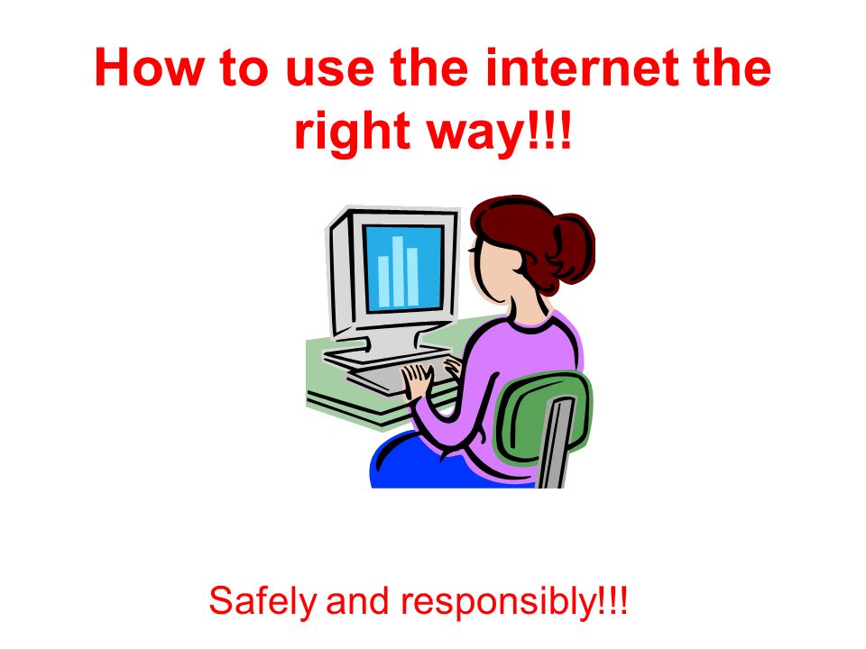 How to use the internet the right way!!! Safely and responsibly!!!