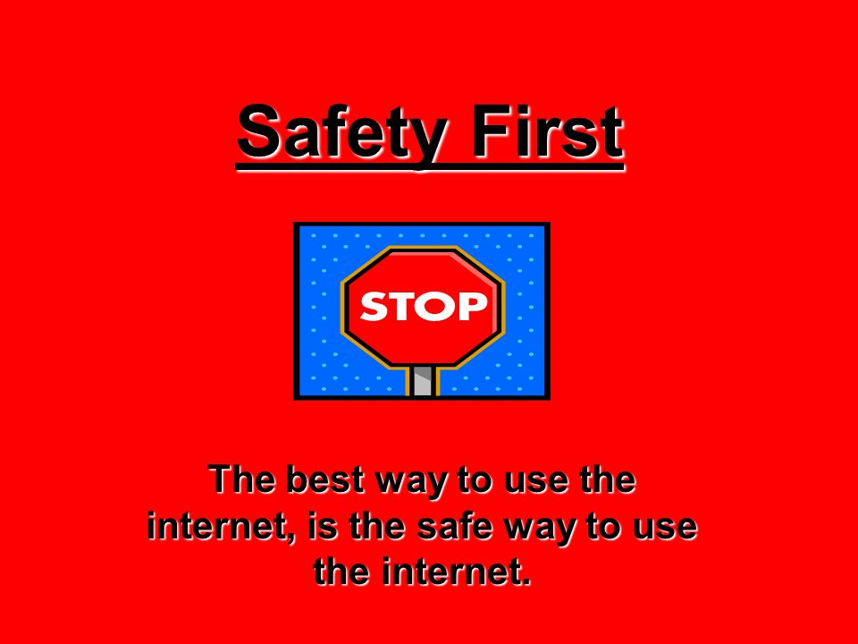 Safety First The best way to use the internet, is the safe way to use the internet.