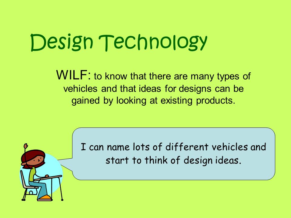 Design Technology WILF: to know that there are many types of vehicles and that ideas for designs can be gained by looking at existing products.