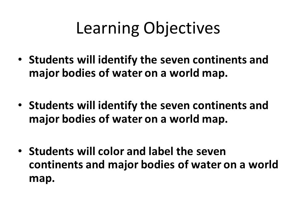 Learning Objectives Students will identify the seven continents and major bodies of water on a world map.
