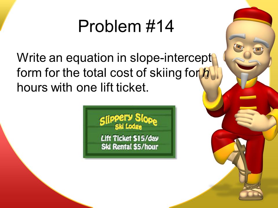 Problem #14 Write an equation in slope-intercept form for the total cost of skiing for h hours with one lift ticket.